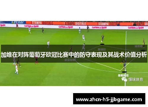 加维在对阵葡萄牙欧冠比赛中的防守表现及其战术价值分析 加维在对阵葡萄牙欧冠比赛中的防守表现及其战术价值分析