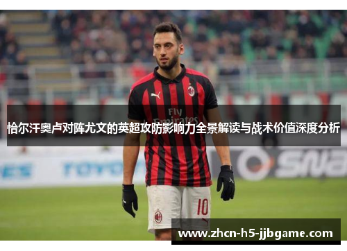 恰尔汗奥卢对阵尤文的英超攻防影响力全景解读与战术价值深度分析