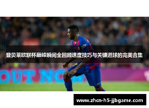 登贝莱欧联杯巅峰瞬间全回顾速度技巧与关键进球的完美合集
