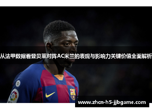 从法甲数据看登贝莱对阵AC米兰的表现与影响力关键价值全面解析 从法甲数据看登贝莱对阵AC米兰的表现与影响力关键价值全面解析