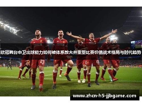 欧冠舞台中卫出球能力如何被体系放大并重塑比赛价值战术格局与时代趋势