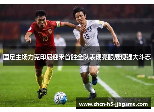 国足主场力克印尼迎来首胜全队表现亮眼展现强大斗志 国足主场力克印尼迎来首胜全队表现亮眼展现强大斗志