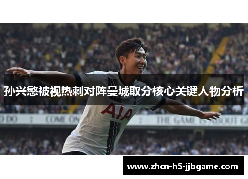 孙兴慜被视热刺对阵曼城取分核心关键人物分析