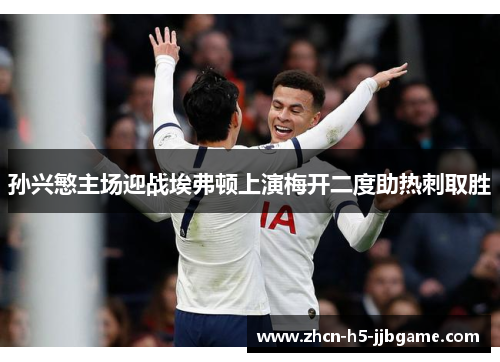 孙兴慜主场迎战埃弗顿上演梅开二度助热刺取胜 孙兴慜主场迎战埃弗顿上演梅开二度助热刺取胜