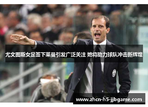 尤文图斯女足签下莱曼引发广泛关注 她将助力球队冲击新辉煌 尤文图斯女足签下莱曼引发广泛关注 她将助力球队冲击新辉煌