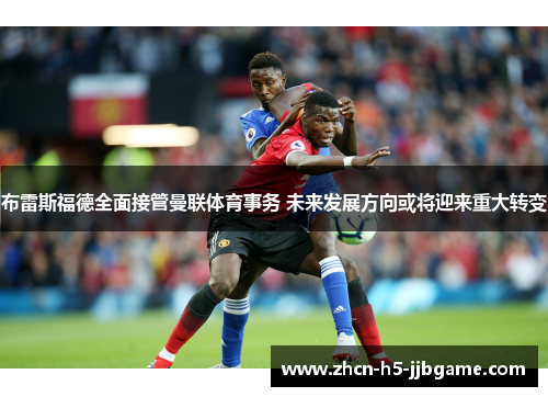 布雷斯福德全面接管曼联体育事务 未来发展方向或将迎来重大转变 布雷斯福德全面接管曼联体育事务 未来发展方向或将迎来重大转变