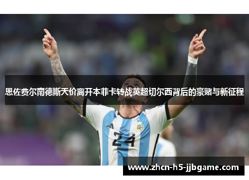 恩佐费尔南德斯天价离开本菲卡转战英超切尔西背后的豪赌与新征程 恩佐费尔南德斯天价离开本菲卡转战英超切尔西背后的豪赌与新征程