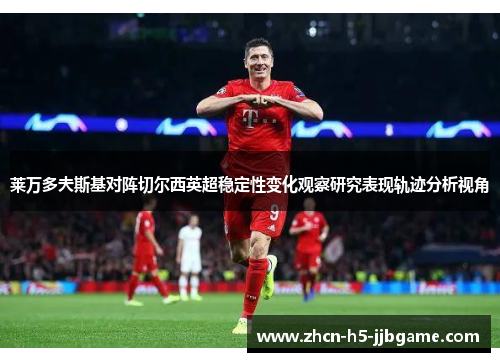 莱万多夫斯基对阵切尔西英超稳定性变化观察研究表现轨迹分析视角