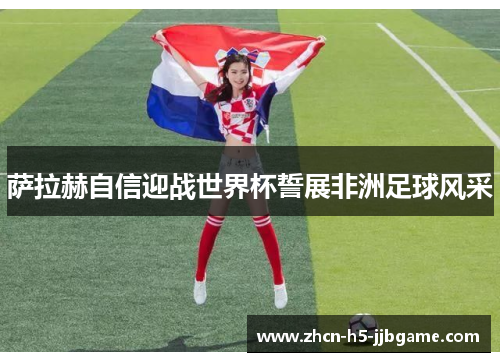 萨拉赫自信迎战世界杯誓展非洲足球风采