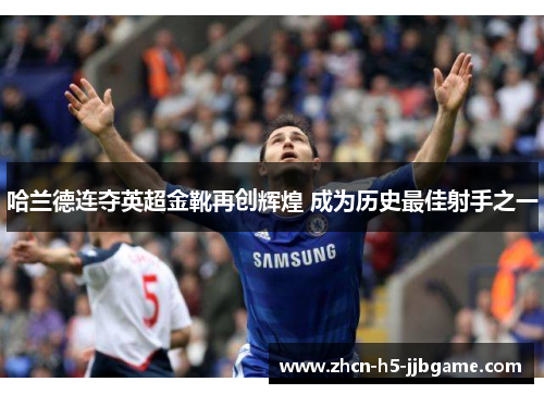 哈兰德连夺英超金靴再创辉煌 成为历史最佳射手之一 哈兰德连夺英超金靴再创辉煌 成为历史最佳射手之一