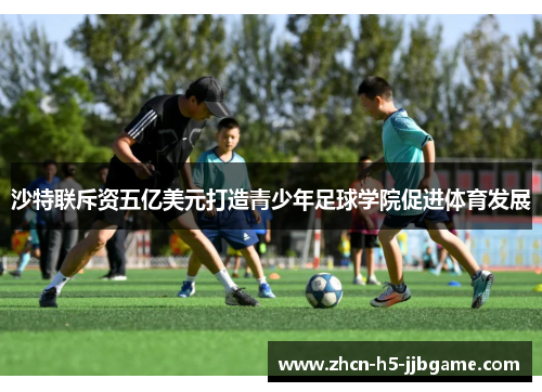 沙特联斥资五亿美元打造青少年足球学院促进体育发展