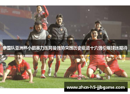 泰国队亚洲杯小组赛力压阿曼强势突围历史挺进十六强引爆球迷期待 泰国队亚洲杯小组赛力压阿曼强势突围历史挺进十六强引爆球迷期待