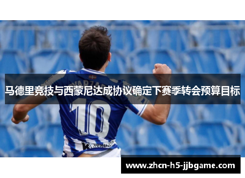马德里竞技与西蒙尼达成协议确定下赛季转会预算目标 马德里竞技与西蒙尼达成协议确定下赛季转会预算目标