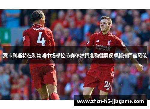 麦卡利斯特在利物浦中场掌控节奏依然精准稳健展现卓越指挥官风范 麦卡利斯特在利物浦中场掌控节奏依然精准稳健展现卓越指挥官风范