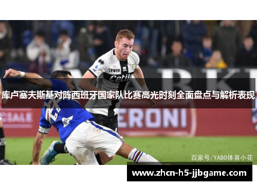 库卢塞夫斯基对阵西班牙国家队比赛高光时刻全面盘点与解析表现
